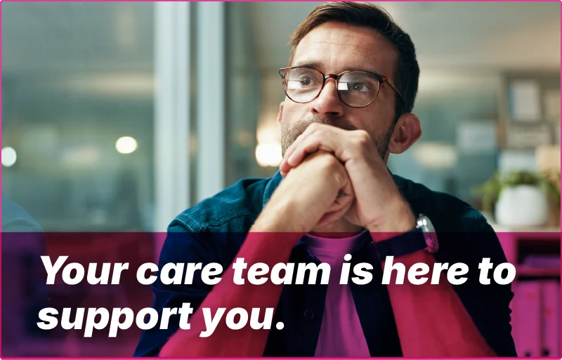 Lifestyle photo of a patient looking thoughtful, overlaid with the text 'Your care team is here to support you.